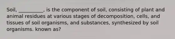 Soil, __________, is the component of soil, consisting of plant and animal residues at various stages of decomposition, cells, and tissues of soil organisms, and substances, synthesized by soil organisms. known as?