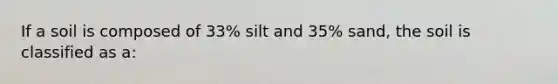 If a soil is composed of 33% silt and 35% sand, the soil is classified as a: