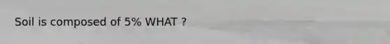 Soil is composed of 5% WHAT ?