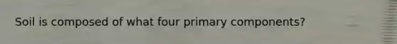 Soil is composed of what four primary components?