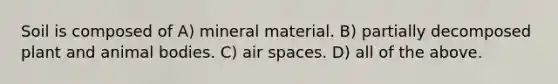 Soil is composed of A) mineral material. B) partially decomposed plant and animal bodies. C) air spaces. D) all of the above.