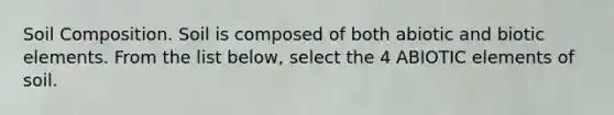 Soil Composition. Soil is composed of both abiotic and biotic elements. From the list below, select the 4 ABIOTIC elements of soil.