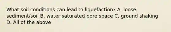 What soil conditions can lead to liquefaction? A. loose sediment/soil B. water saturated pore space C. ground shaking D. All of the above