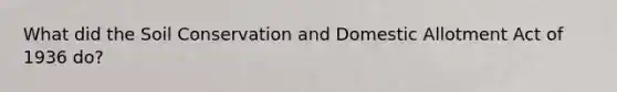 What did the Soil Conservation and Domestic Allotment Act of 1936 do?