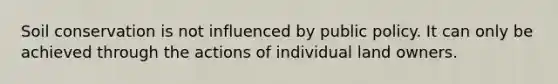 Soil conservation is not influenced by public policy. It can only be achieved through the actions of individual land owners.