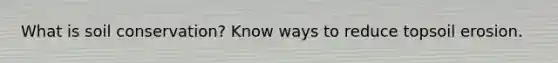 What is soil conservation? Know ways to reduce topsoil erosion.