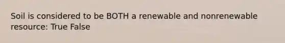 Soil is considered to be BOTH a renewable and nonrenewable resource: True False