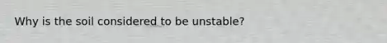 Why is the soil considered to be unstable?