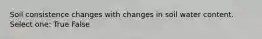 Soil consistence changes with changes in soil water content. Select one: True False