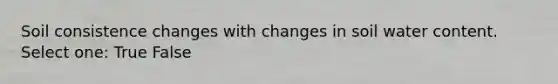 Soil consistence changes with changes in soil water content. Select one: True False