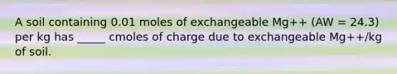 A soil containing 0.01 moles of exchangeable Mg++ (AW = 24.3) per kg has _____ cmoles of charge due to exchangeable Mg++/kg of soil.