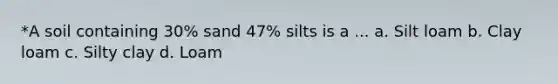 *A soil containing 30% sand 47% silts is a ... a. Silt loam b. Clay loam c. Silty clay d. Loam