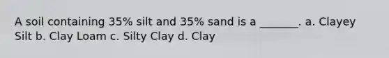 A soil containing 35% silt and 35% sand is a _______. a. Clayey Silt b. Clay Loam c. Silty Clay d. Clay