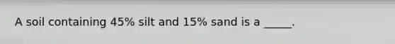 A soil containing 45% silt and 15% sand is a _____.