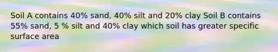 Soil A contains 40% sand, 40% silt and 20% clay Soil B contains 55% sand, 5 % silt and 40% clay which soil has greater specific surface area