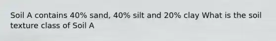 Soil A contains 40% sand, 40% silt and 20% clay What is the soil texture class of Soil A