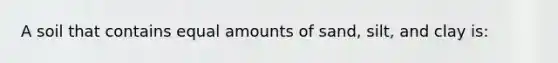 A soil that contains equal amounts of sand, silt, and clay is: