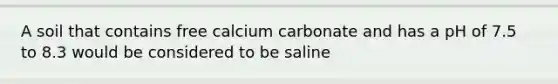 A soil that contains free calcium carbonate and has a pH of 7.5 to 8.3 would be considered to be saline