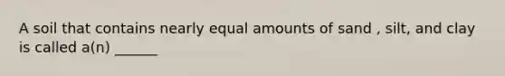 A soil that contains nearly equal amounts of sand , silt, and clay is called a(n) ______