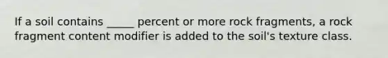 If a soil contains _____ percent or more rock fragments, a rock fragment content modifier is added to the soil's texture class.