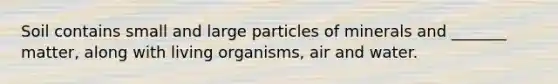 Soil contains small and large particles of minerals and _______ matter, along with living organisms, air and water.