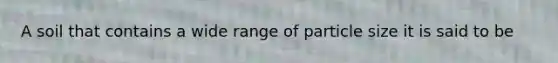 A soil that contains a wide range of particle size it is said to be