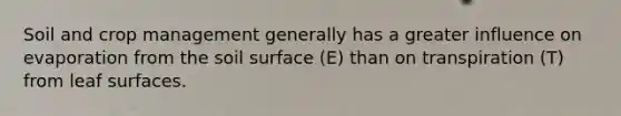 Soil and crop management generally has a greater influence on evaporation from the soil surface (E) than on transpiration (T) from leaf surfaces.