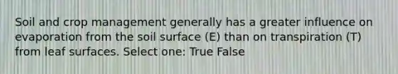 Soil and crop management generally has a greater influence on evaporation from the soil surface (E) than on transpiration (T) from leaf surfaces. Select one: True False