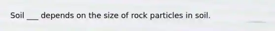 Soil ___ depends on the size of rock particles in soil.