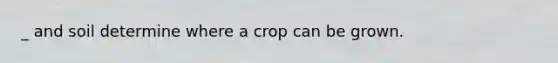 _ and soil determine where a crop can be grown.