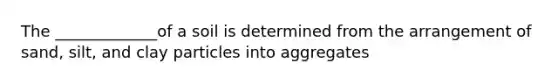 The _____________of a soil is determined from the arrangement of sand, silt, and clay particles into aggregates