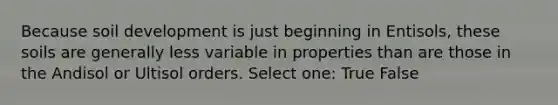 Because soil development is just beginning in Entisols, these soils are generally less variable in properties than are those in the Andisol or Ultisol orders. Select one: True False