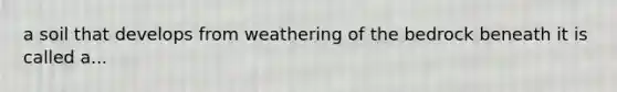 a soil that develops from weathering of the bedrock beneath it is called a...