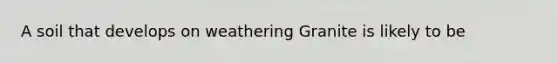 A soil that develops on weathering Granite is likely to be