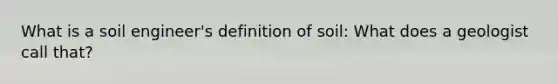 What is a soil engineer's definition of soil: What does a geologist call that?