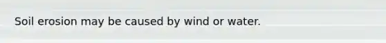 Soil erosion may be caused by wind or water.