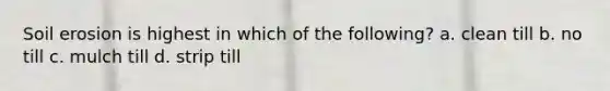 Soil erosion is highest in which of the following? a. clean till b. no till c. mulch till d. strip till