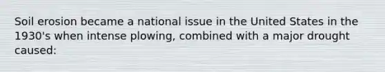 Soil erosion became a national issue in the United States in the 1930's when intense plowing, combined with a major drought caused: