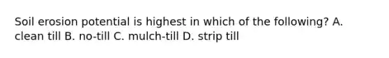 Soil erosion potential is highest in which of the following? A. clean till B. no-till C. mulch-till D. strip till