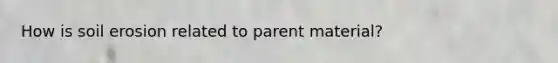 How is soil erosion related to parent material?