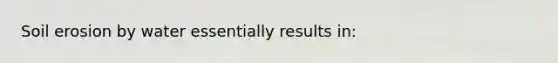 Soil erosion by water essentially results in: