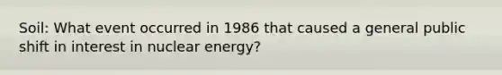 Soil: What event occurred in 1986 that caused a general public shift in interest in nuclear energy?