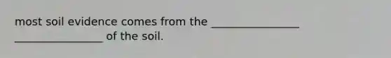 most soil evidence comes from the ________________ ________________ of the soil.