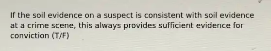 If the soil evidence on a suspect is consistent with soil evidence at a crime scene, this always provides sufficient evidence for conviction (T/F)