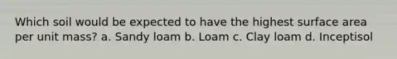 Which soil would be expected to have the highest surface area per unit mass? a. Sandy loam b. Loam c. Clay loam d. Inceptisol