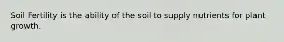 Soil Fertility is the ability of the soil to supply nutrients for plant growth.