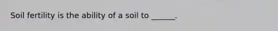 Soil fertility is the ability of a soil to ______.