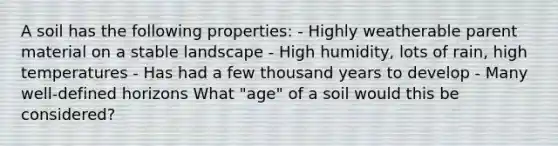 A soil has the following properties: - Highly weatherable parent material on a stable landscape - High humidity, lots of rain, high temperatures - Has had a few thousand years to develop - Many well-defined horizons What "age" of a soil would this be considered?