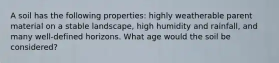 A soil has the following properties: highly weatherable parent material on a stable landscape, high humidity and rainfall, and many well-defined horizons. What age would the soil be considered?