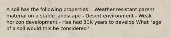 A soil has the following properties: - Weather-resistant parent material on a stable landscape - Desert environment - Weak horizon development - Has had 30K years to develop What "age" of a soil would this be considered?